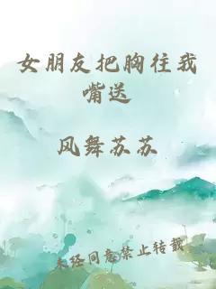 女朋友把胸往我嘴送