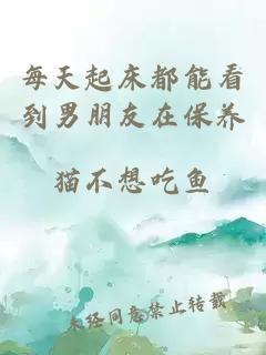 每天起床都能看到男朋友在保養