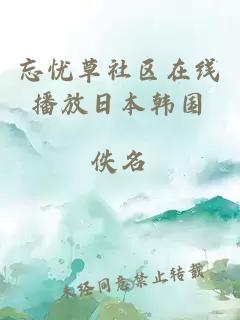 忘憂(yōu)草社區在線(xiàn)播放日本韓國