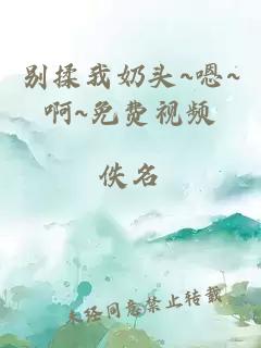 別揉我奶頭~嗯~啊~免費視頻