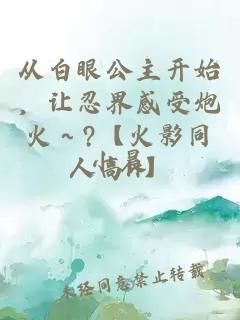 從白眼公主開(kāi)始，讓忍界感受炮火～?【火影同人高H】