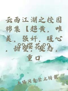 云雨江湖之校園錦集【超黃，唯美，強奸，暖心，甜蜜，變態(tài)，重口