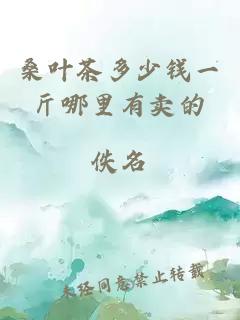 桑葉茶多少錢(qián)一斤哪里有賣(mài)的
