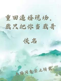 重回逼婚現場(chǎng)，我只把你當我哥